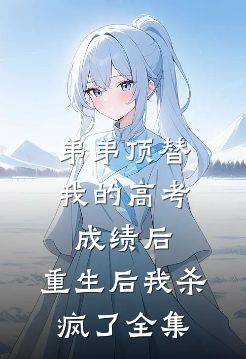 弟弟顶替我的高考成绩后，重生后我杀疯了全集