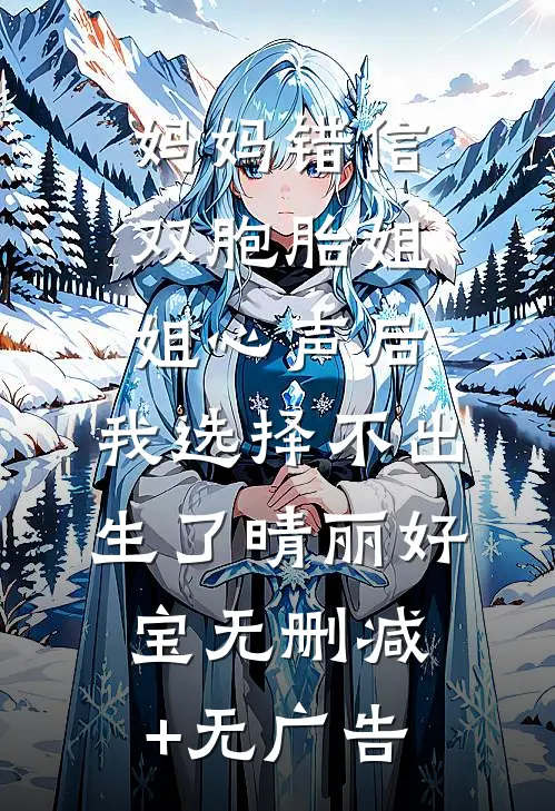 妈妈错信双胞胎姐姐心声后，我选择不出生了晴丽好宝无删减+无广告
