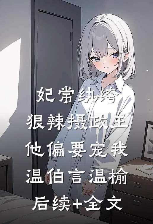 妃常纨绔：狠辣摄政王他偏要宠我温伯言温榆后续+全文