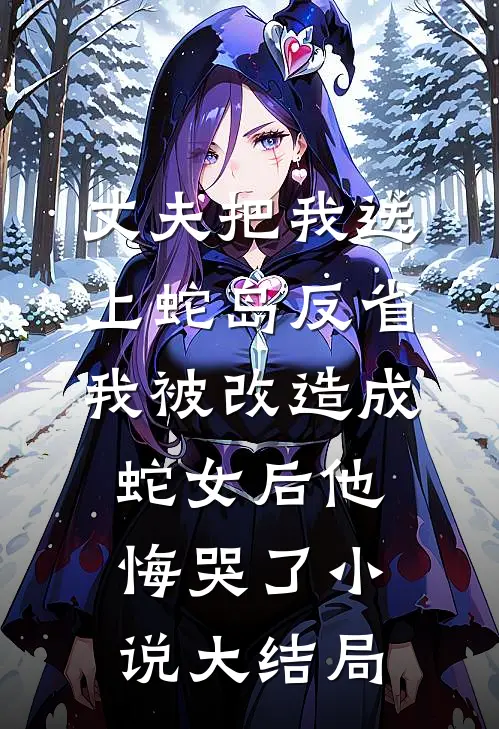 丈夫把我送上蛇岛反省，我被改造成蛇女后他悔哭了小说大结局