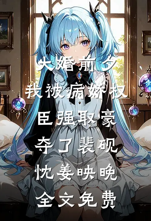大婚前夕，我被病娇权臣强取豪夺了裴砚忱姜映晚全文免费
