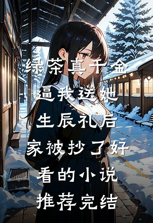 绿茶真千金逼我送她生辰礼后，家被抄了好看的小说推荐完结