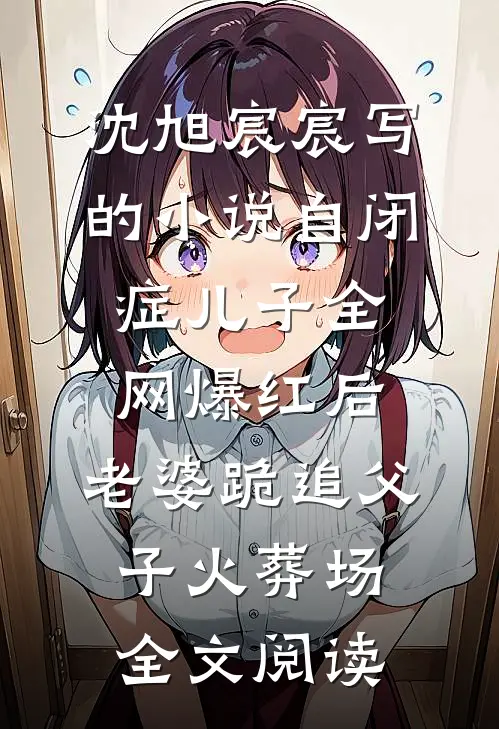 沈旭宸宸写的小说自闭症儿子全网爆红后，老婆跪追父子火葬场全文阅读