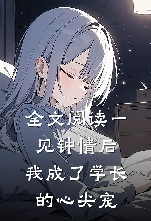 全文阅读一见钟情后，我成了学长的心尖宠