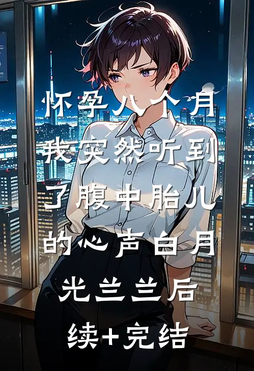 怀孕八个月，我突然听到了腹中胎儿的心声白月光兰兰后续+完结