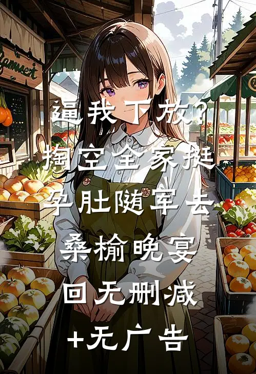 逼我下放？掏空全家挺孕肚随军去桑榆晚宴回无删减+无广告