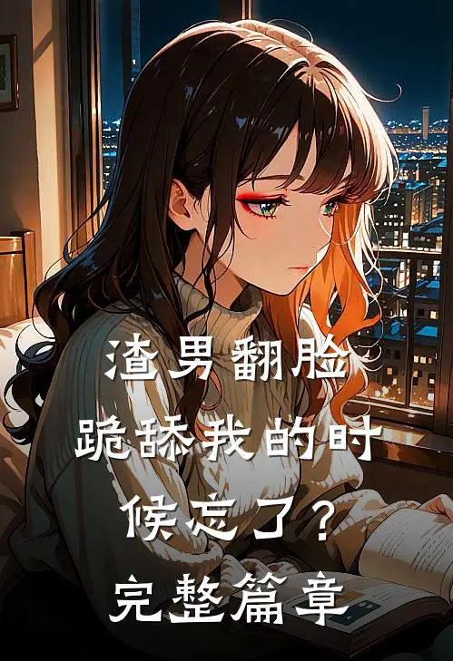 渣男翻脸，跪舔我的时候忘了？完整篇章