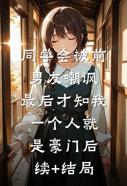 同学会被前男友嘲讽，最后才知我一个人就是豪门后续+结局