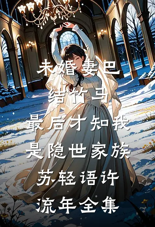 未婚妻巴结竹马，最后才知我是隐世家族苏轻语许流年全集
