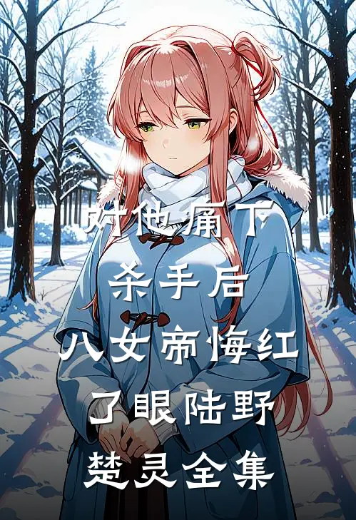 对他痛下杀手后，八女帝悔红了眼陆野楚灵全集