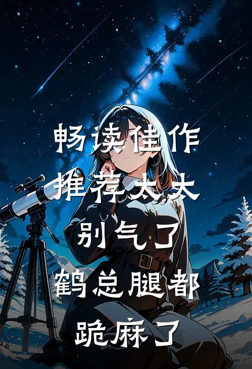 畅读佳作推荐太太别气了，鹤总腿都跪麻了
