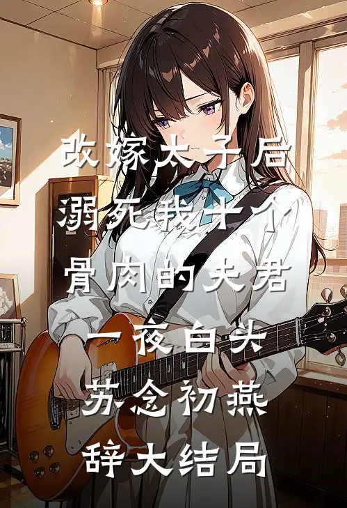 改嫁太子后，溺死我十个骨肉的夫君一夜白头苏念初燕辞大结局