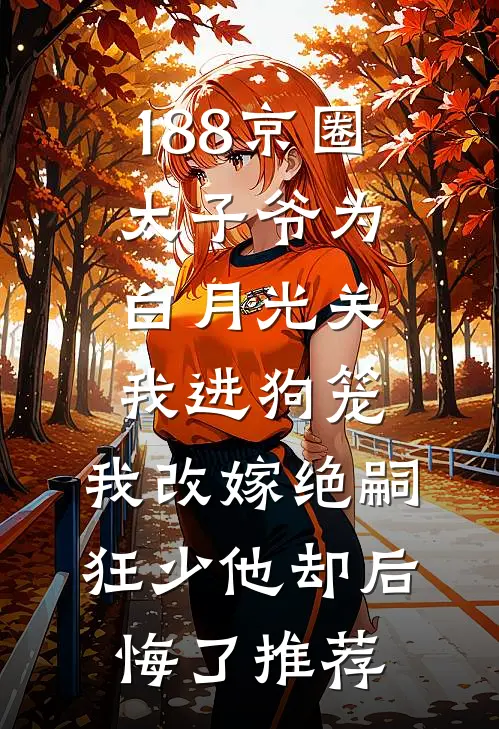 188京圈太子爷为白月光关我进狗笼，我改嫁绝嗣狂少他却后悔了推荐