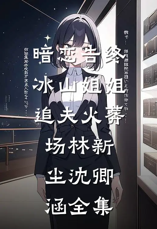 暗恋告终，冰山姐姐追夫火葬场林新尘沈卿涵全集