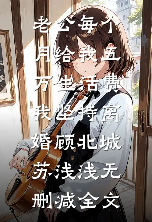 老公每个月给我五万生活费，我坚持离婚顾北城苏浅浅无删减全文