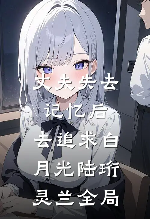丈夫失去记忆后，去追求白月光陆珩灵兰全局