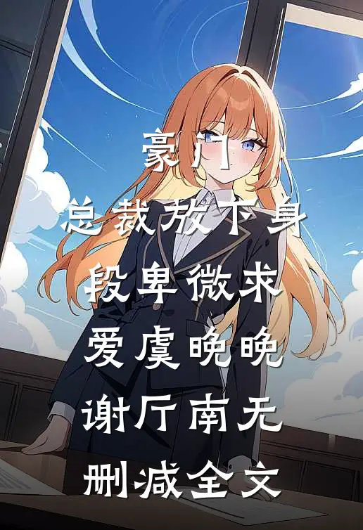 豪门：总裁放下身段卑微求爱虞晚晚谢厅南无删减全文