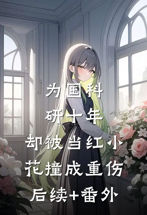 为国科研十年，却被当红小花撞成重伤后续+番外