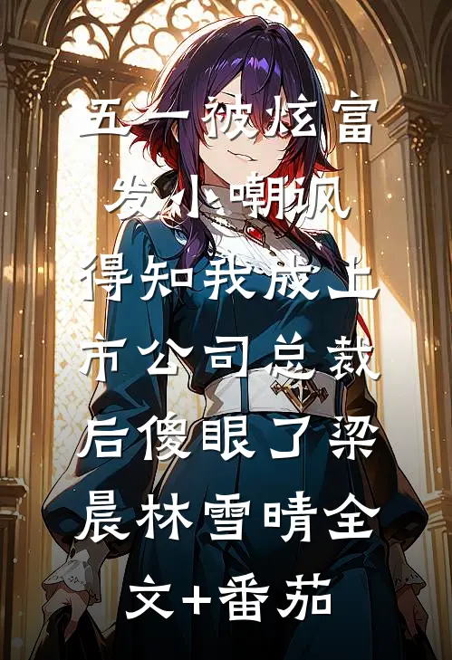 五一被炫富发小嘲讽，得知我成上市公司总裁后傻眼了梁晨林雪晴全文+番茄