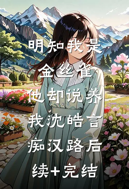 明知我是金丝雀，他却说养我沈皓言痴汉路后续+完结