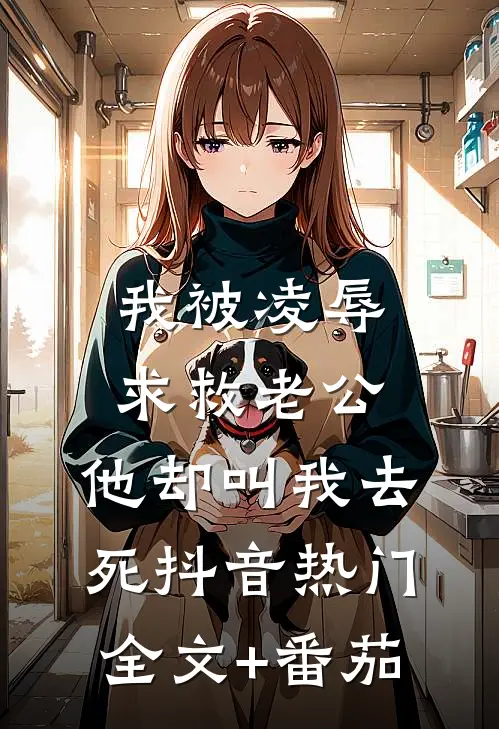 我被凌辱求救老公，他却叫我去死抖音热门全文+番茄