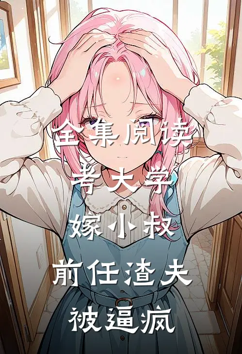 全集阅读考大学，嫁小叔，前任渣夫被逼疯