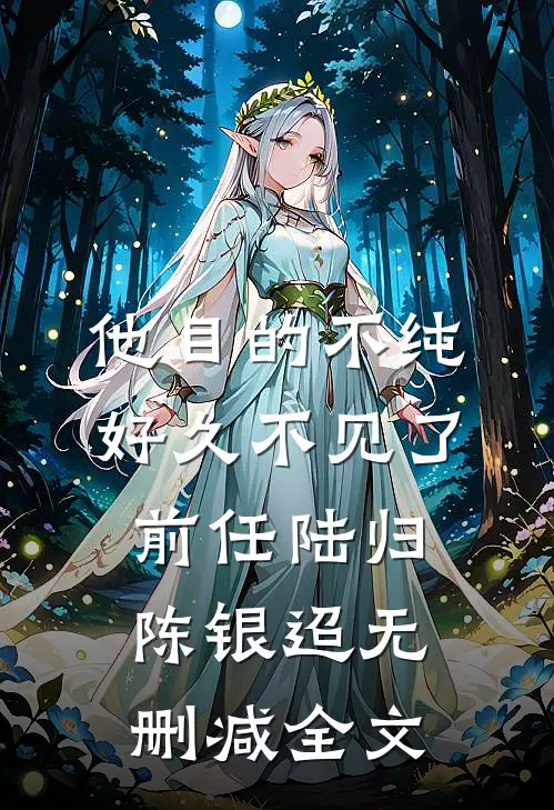 他目的不纯-好久不见了，前任陆归陈银迢无删减全文