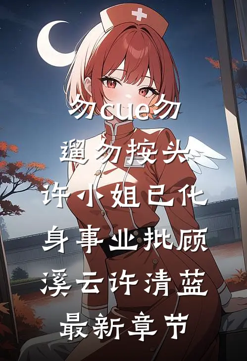 勿cue勿遛勿按头，许小姐已化身事业批顾溪云许清蓝最新章节