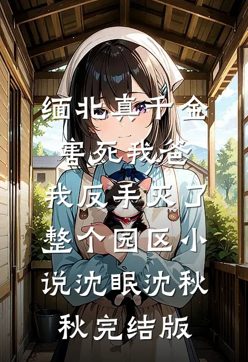 缅北真千金害死我爸，我反手灭了整个园区小说沈眠沈秋秋完结版