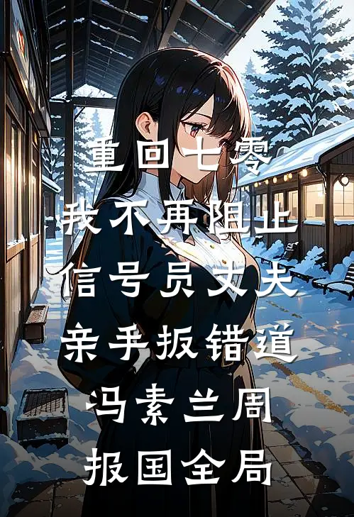 重回七零，我不再阻止信号员丈夫亲手扳错道冯素兰周报国全局