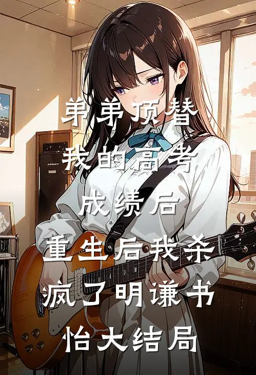 弟弟顶替我的高考成绩后，重生后我杀疯了明谦书怡大结局