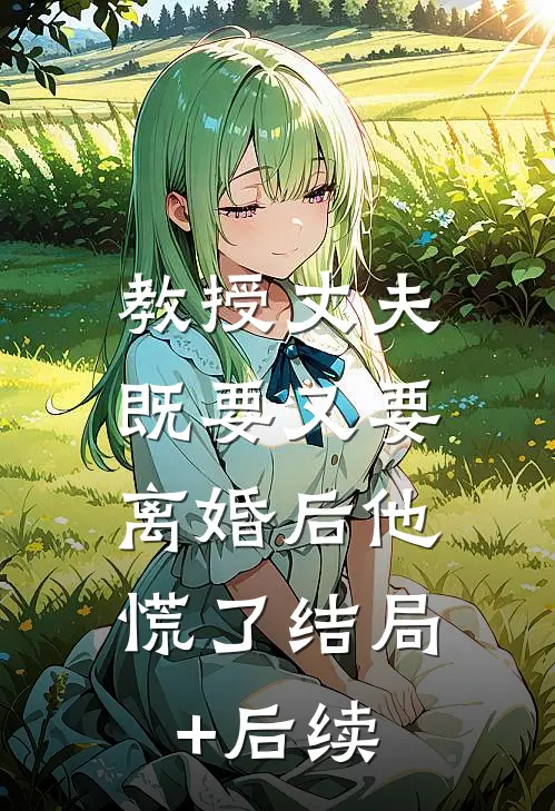 教授丈夫既要又要，离婚后他慌了结局+后续