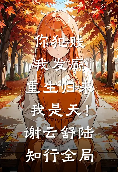 你犯贱，我发癫，重生归来我是天！谢云舒陆知行全局