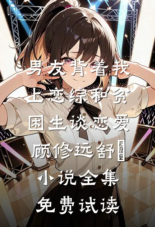 男友背着我上恋综和贫困生谈恋爱顾修远舒玥小说全集免费试读