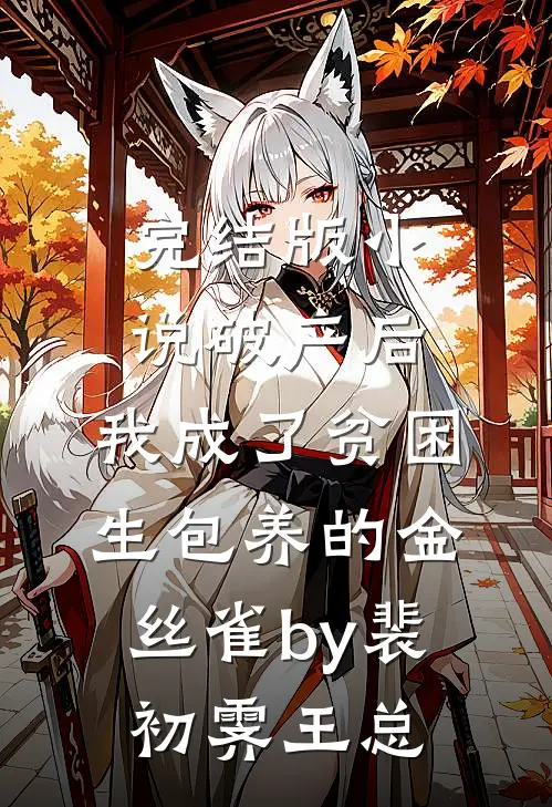 完结版小说破产后，我成了贫困生包养的金丝雀by裴初霁王总