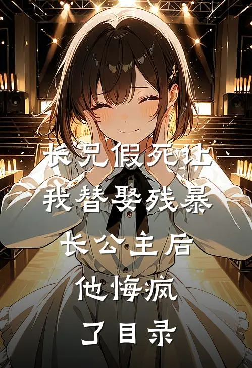 长兄假死让我替娶残暴长公主后，他悔疯了目录