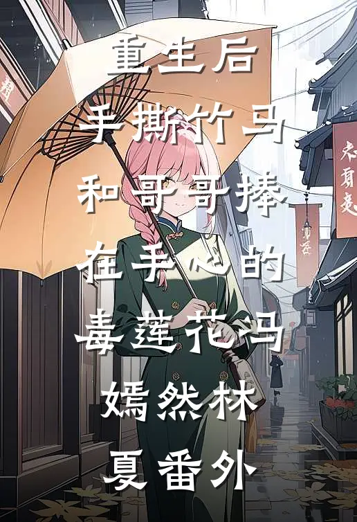重生后，手撕竹马和哥哥捧在手心的毒莲花冯嫣然林夏番外