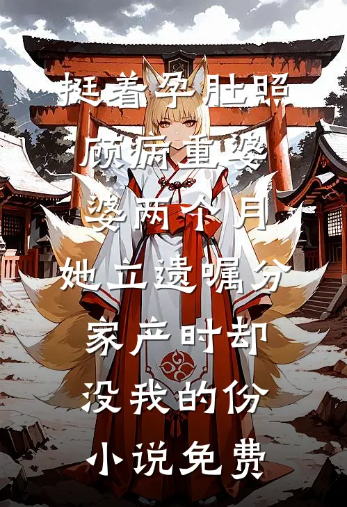 挺着孕肚照顾病重婆婆两个月，她立遗嘱分家产时却没我的份小说免费