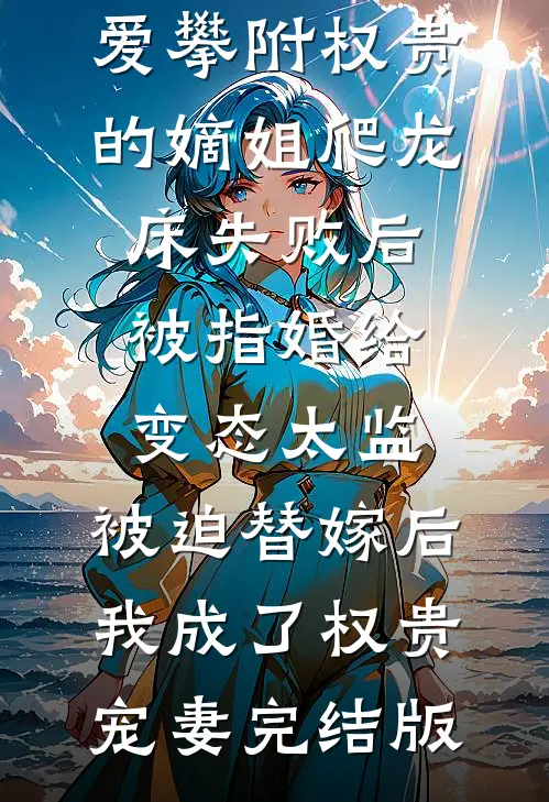 爱攀附权贵的嫡姐爬龙床失败后被指婚给变态太监，被迫替嫁后，我成了权贵宠妻完结版