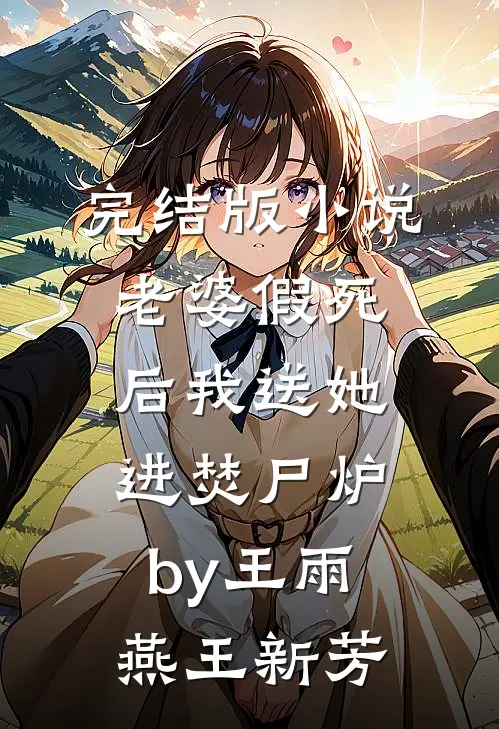 完结版小说老婆假死后我送她进焚尸炉by王雨燕王新芳