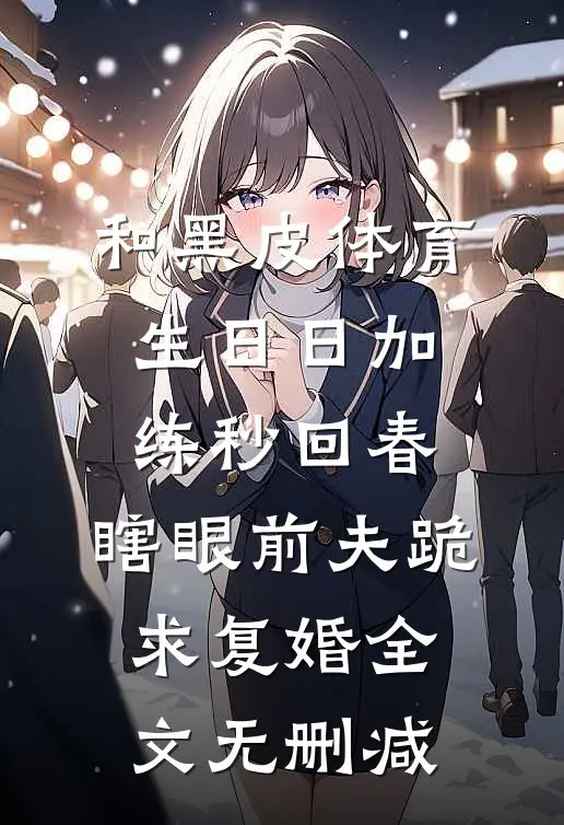 和黑皮体育生日日加练秒回春，瞎眼前夫跪求复婚全文无删减