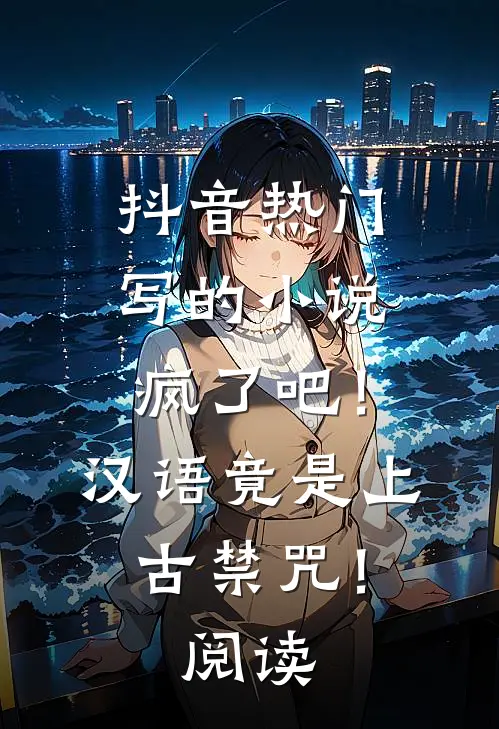 抖音热门写的小说疯了吧！汉语竟是上古禁咒！阅读