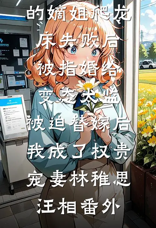 爱攀附权贵的嫡姐爬龙床失败后被指婚给变态太监，被迫替嫁后，我成了权贵宠妻林稚思汪相番外