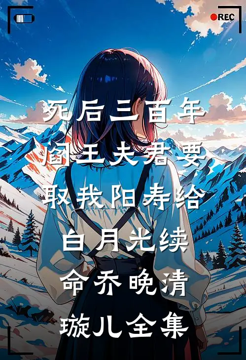 死后三百年，阎王夫君要取我阳寿给白月光续命乔晚清璇儿全集