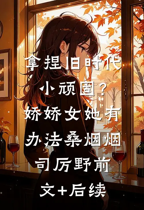 拿捏旧时代小顽固？娇娇女她有办法桑烟烟司厉野前文+后续