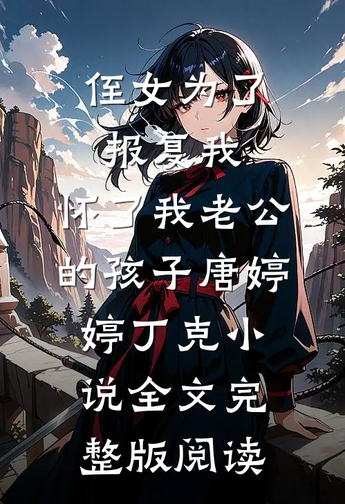 《侄女为了报复我，怀了我老公的孩子》唐婷婷丁克小说全文完整版阅读