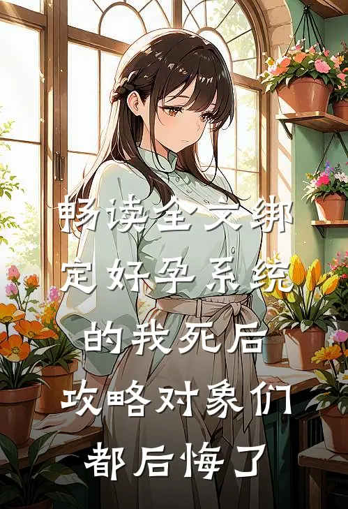 畅读全文绑定好孕系统的我死后，攻略对象们都后悔了