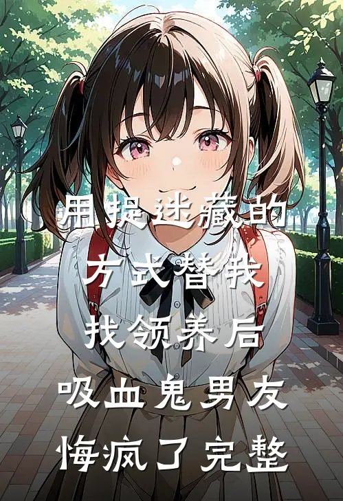 用捉迷藏的方式替我找领养后，吸血鬼男友悔疯了完整
