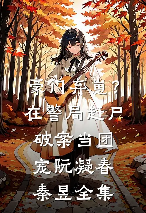 豪门弃崽？在警局赶尸破案当团宠阮凝春秦昱全集