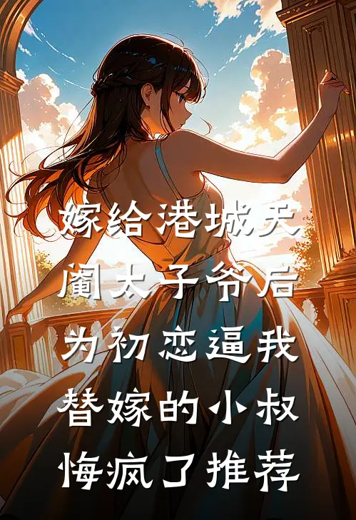 嫁给港城天阉太子爷后，为初恋逼我替嫁的小叔悔疯了推荐